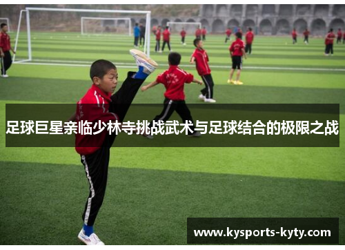 足球巨星亲临少林寺挑战武术与足球结合的极限之战
