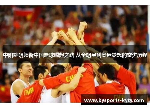 中阳姚明领衔中国篮球崛起之路 从全明星到奥运梦想的奋进历程