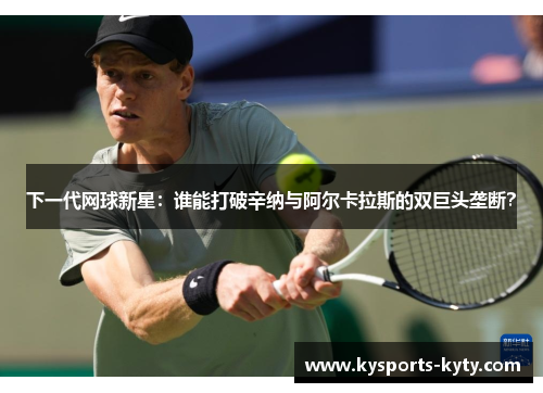 下一代网球新星：谁能打破辛纳与阿尔卡拉斯的双巨头垄断？