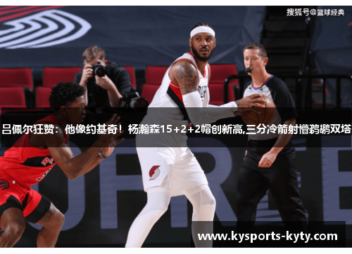 吕佩尔狂赞：他像约基奇！杨瀚森15+2+2帽创新高,三分冷箭射懵鹈鹕双塔