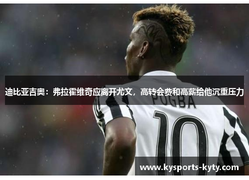 迪比亚吉奥：弗拉霍维奇应离开尤文，高转会费和高薪给他沉重压力