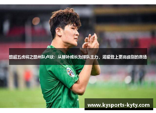 赣超五虎将之赣州队卢欣：从替补成长为球队主力，渴望登上更高级别的赛场