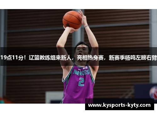 19点11分!辽篮教练组来新人,亮相热身赛,新赛季杨鸣左膀右臂