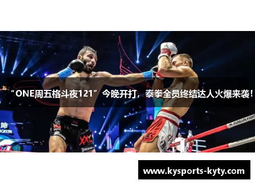 “ONE周五格斗夜121”今晚开打,泰拳全员终结达人火爆来袭!